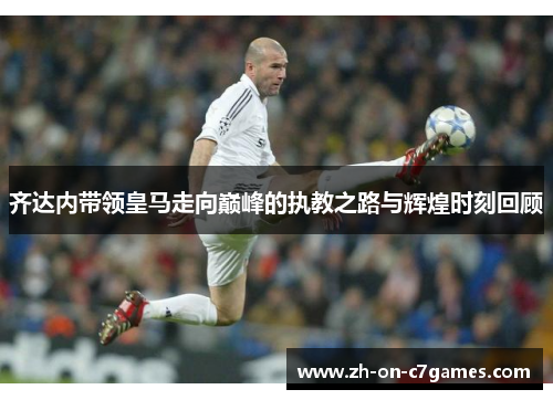 齐达内带领皇马走向巅峰的执教之路与辉煌时刻回顾