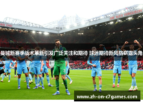 曼城新赛季战术革新引发广泛关注和期待 球迷期待新风格崭露头角