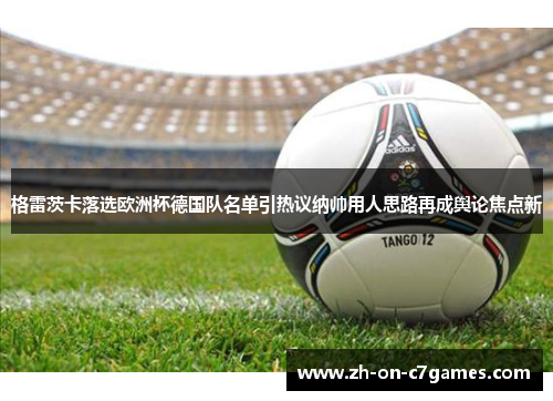 格雷茨卡落选欧洲杯德国队名单引热议纳帅用人思路再成舆论焦点新