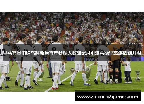 皇马官宣伯纳乌翻新后首年参观人数破纪录引爆马德里旅游热潮升温